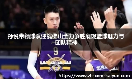 孙悦带领球队迎战佛山全力争胜展现篮球魅力与团队精神