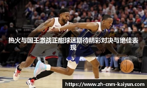 热火与国王激战正酣球迷期待精彩对决与绝佳表现