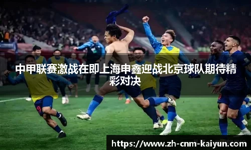中甲联赛激战在即上海申鑫迎战北京球队期待精彩对决